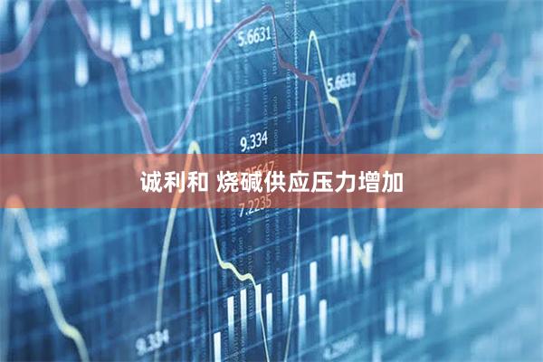 诚利和 烧碱供应压力增加