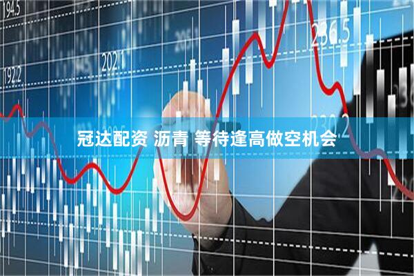 冠达配资 沥青 等待逢高做空机会
