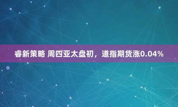 睿新策略 周四亚太盘初，道指期货涨0.04%