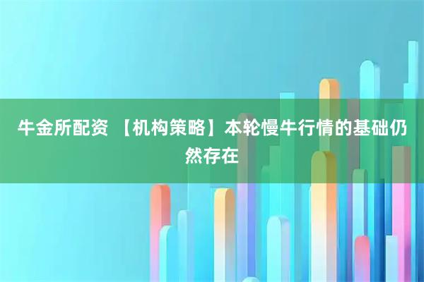 牛金所配资 【机构策略】本轮慢牛行情的基础仍然存在