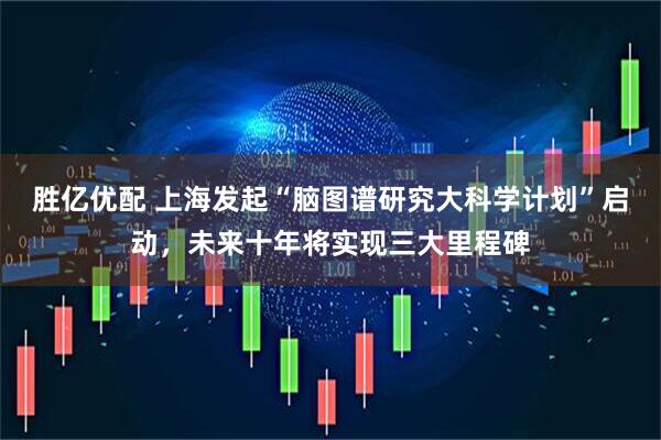 胜亿优配 上海发起“脑图谱研究大科学计划”启动，未来十年将实现三大里程碑