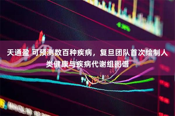 天通盈 可预测数百种疾病，复旦团队首次绘制人类健康与疾病代谢组图谱