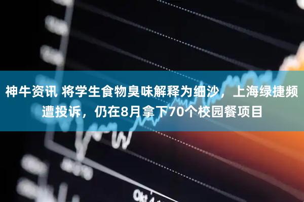 神牛资讯 将学生食物臭味解释为细沙，上海绿捷频遭投诉，仍在8月拿下70个校园餐项目