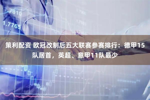 策利配资 欧冠改制后五大联赛参赛排行：德甲15队居首，英超、意甲11队最少