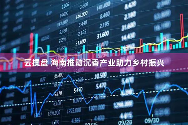 云操盘 海南推动沉香产业助力乡村振兴