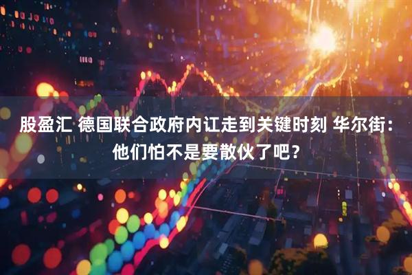 股盈汇 德国联合政府内讧走到关键时刻 华尔街：他们怕不是要散伙了吧？