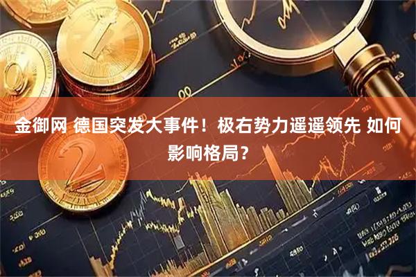 金御网 德国突发大事件！极右势力遥遥领先 如何影响格局？