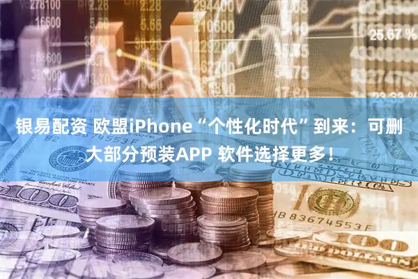 银易配资 欧盟iPhone“个性化时代”到来：可删大部分预装APP 软件选择更多！
