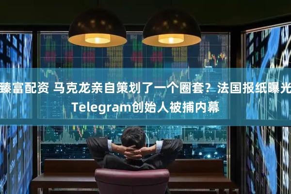 臻富配资 马克龙亲自策划了一个圈套？法国报纸曝光Telegram创始人被捕内幕