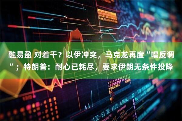 融易盈 对着干？以伊冲突，马克龙再度“唱反调”；特朗普：耐心已耗尽，要求伊朗无条件投降