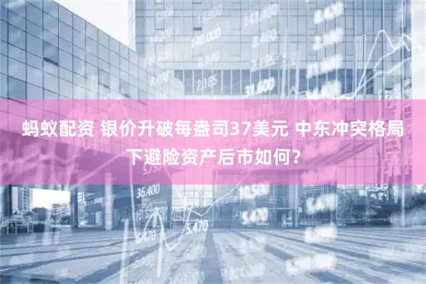 蚂蚁配资 银价升破每盎司37美元 中东冲突格局下避险资产后市如何？