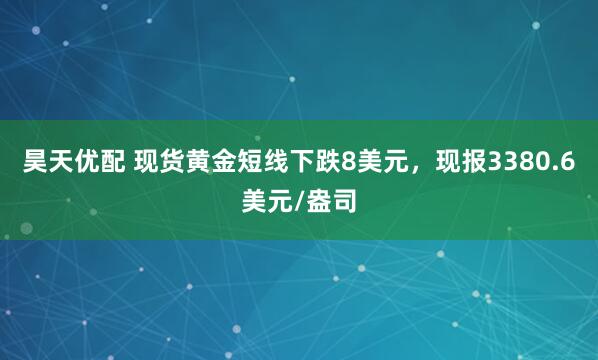 昊天优配 现货黄金短线下跌8美元，现报3380.6美元/盎司