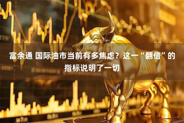 富余通 国际油市当前有多焦虑？这一“翻倍”的指标说明了一切