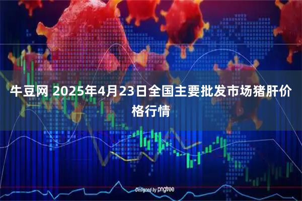 牛豆网 2025年4月23日全国主要批发市场猪肝价格行情