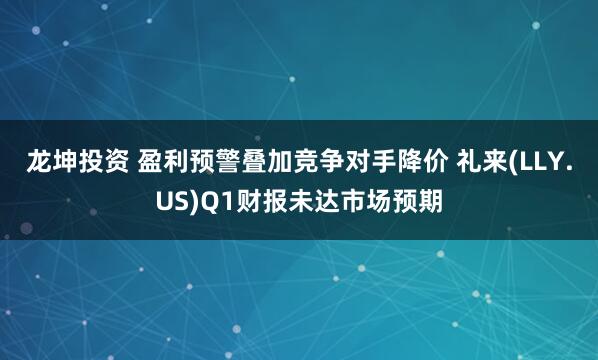 龙坤投资 盈利预警叠加竞争对手降价 礼来(LLY.US)Q1财报未达市场预期