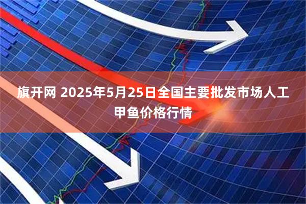 旗开网 2025年5月25日全国主要批发市场人工甲鱼价格行情