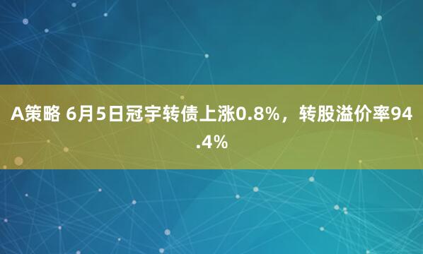 A策略 6月5日冠宇转债上涨0.8%，转股溢价率94.4%