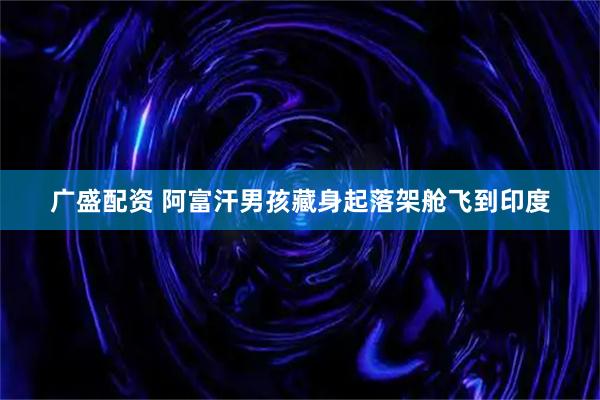 广盛配资 阿富汗男孩藏身起落架舱飞到印度