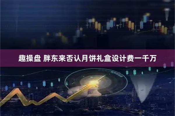 趣操盘 胖东来否认月饼礼盒设计费一千万