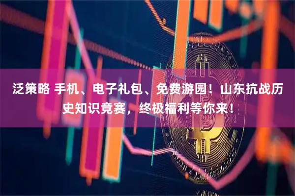 泛策略 手机、电子礼包、免费游园！山东抗战历史知识竞赛，终极福利等你来！