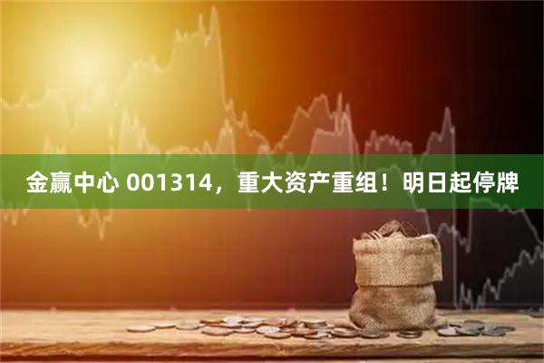 金赢中心 001314，重大资产重组！明日起停牌