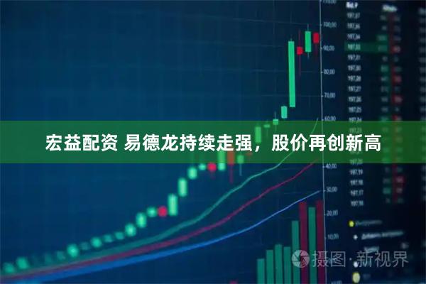 宏益配资 易德龙持续走强，股价再创新高