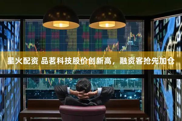 星火配资 品茗科技股价创新高，融资客抢先加仓
