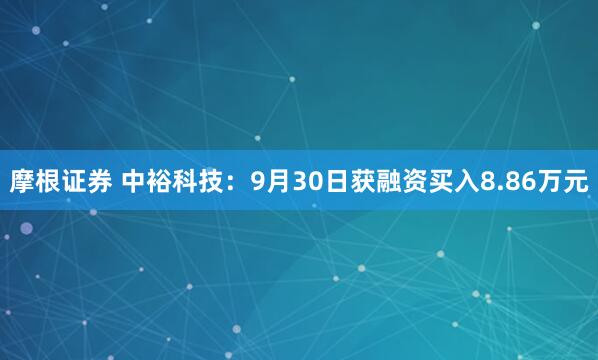 摩根证券 中裕科技：9月30日获融资买入8.86万元