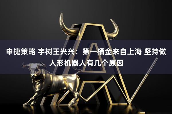 申捷策略 宇树王兴兴：第一桶金来自上海 坚持做人形机器人有几个原因