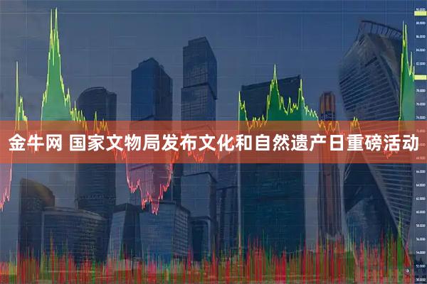 金牛网 国家文物局发布文化和自然遗产日重磅活动