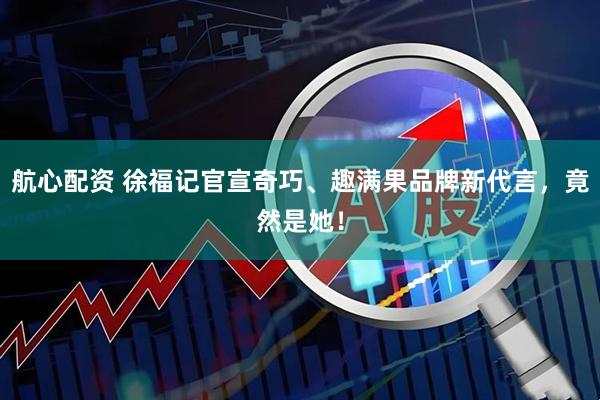 航心配资 徐福记官宣奇巧、趣满果品牌新代言，竟然是她！