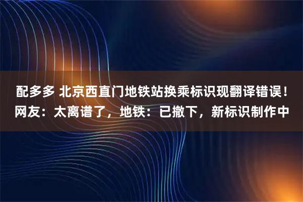 配多多 北京西直门地铁站换乘标识现翻译错误！网友：太离谱了，地铁：已撤下，新标识制作中