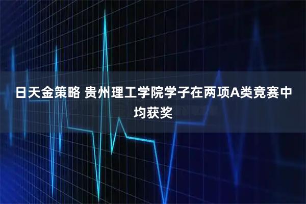 日天金策略 贵州理工学院学子在两项A类竞赛中均获奖