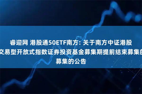 睿迎网 港股通50ETF南方: 关于南方中证港股通50交易型开放式指数证券投资基金募集期提前结束募集的公告