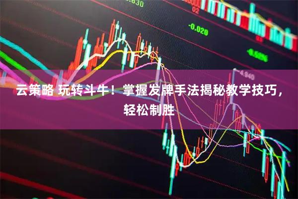 云策略 玩转斗牛！掌握发牌手法揭秘教学技巧，轻松制胜