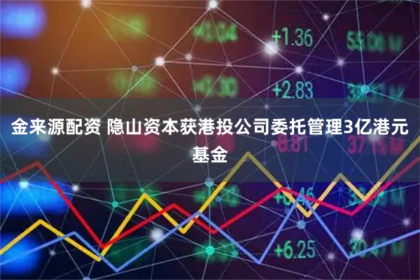 金来源配资 隐山资本获港投公司委托管理3亿港元基金