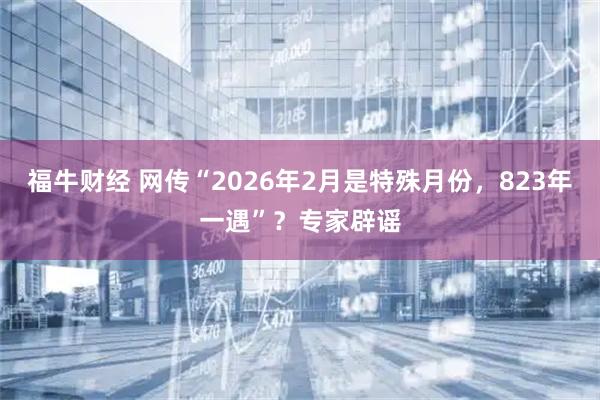 福牛财经 网传“2026年2月是特殊月份，823年一遇”？专家辟谣