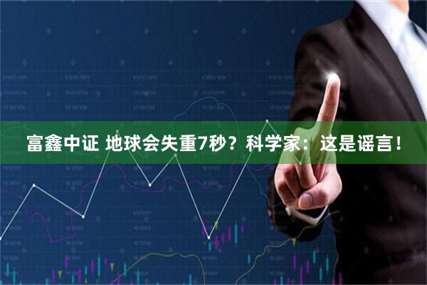 富鑫中证 地球会失重7秒？科学家：这是谣言！