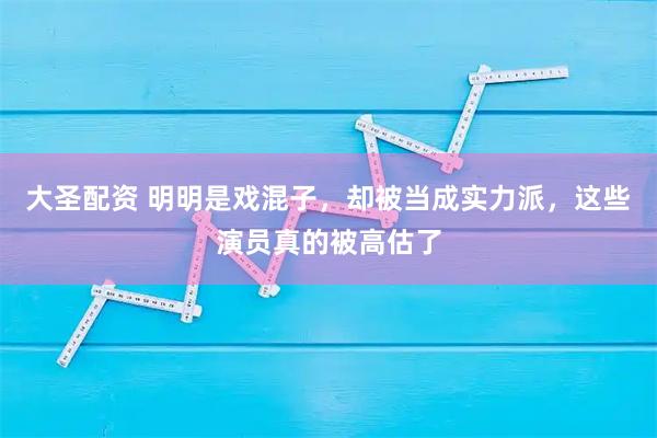 大圣配资 明明是戏混子，却被当成实力派，这些演员真的被高估了