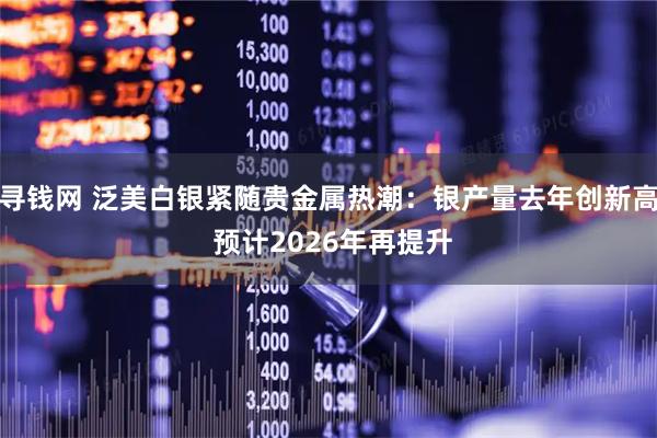 寻钱网 泛美白银紧随贵金属热潮：银产量去年创新高 预计2026年再提升