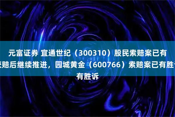 元富证券 宜通世纪（300310）股民索赔案已有获赔后继续推进，园城黄金（600766）索赔案已有胜诉