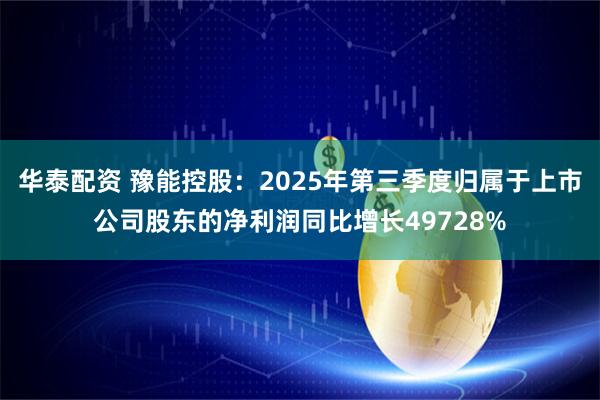 华泰配资 豫能控股：2025年第三季度归属于上市公司股东的净利润同比增长49728%