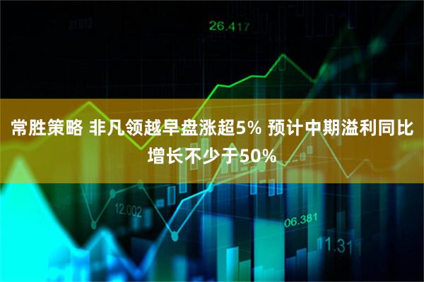 常胜策略 非凡领越早盘涨超5% 预计中期溢利同比增长不少于50%