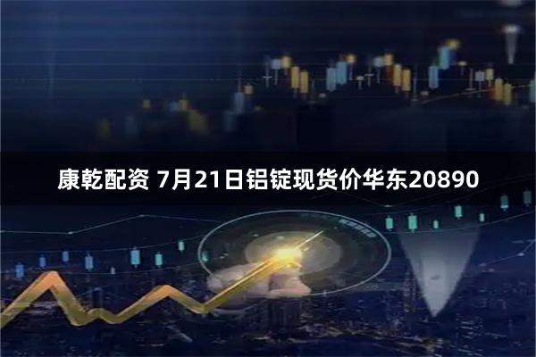 康乾配资 7月21日铝锭现货价华东20890