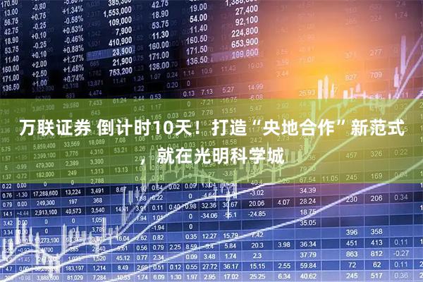 万联证券 倒计时10天！打造“央地合作”新范式，就在光明科学城