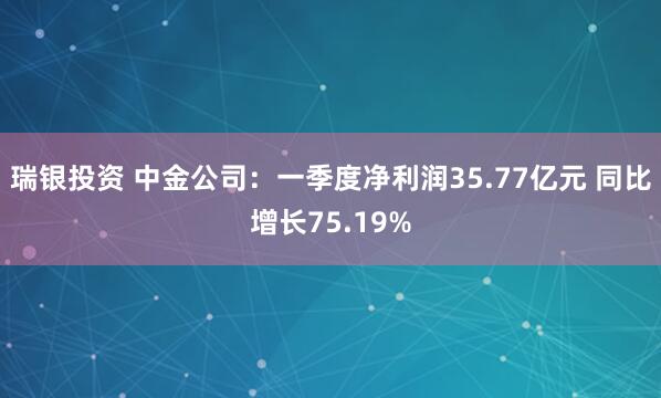 瑞银投资 中金公司：一季度净利润35.77亿元 同比增长75.19%