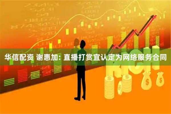 华信配资 谢惠加: 直播打赏宜认定为网络服务合同