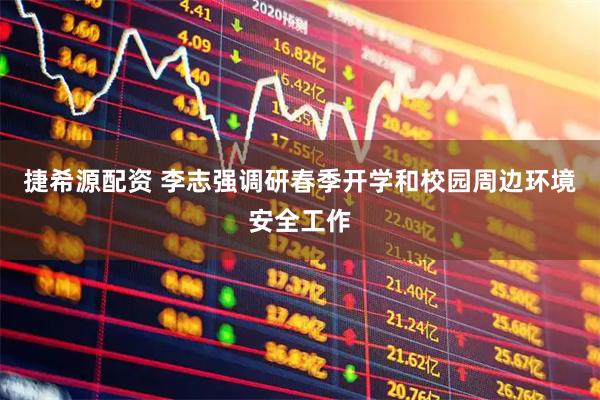 捷希源配资 李志强调研春季开学和校园周边环境安全工作