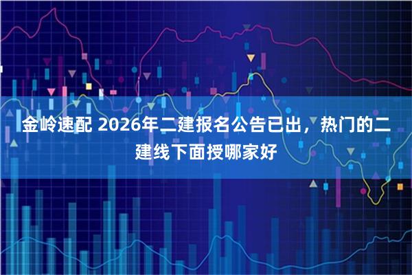 金岭速配 2026年二建报名公告已出，热门的二建线下面授哪家好