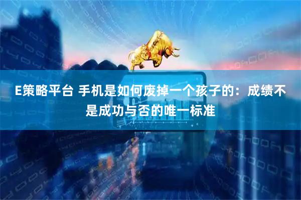E策略平台 手机是如何废掉一个孩子的：成绩不是成功与否的唯一标准